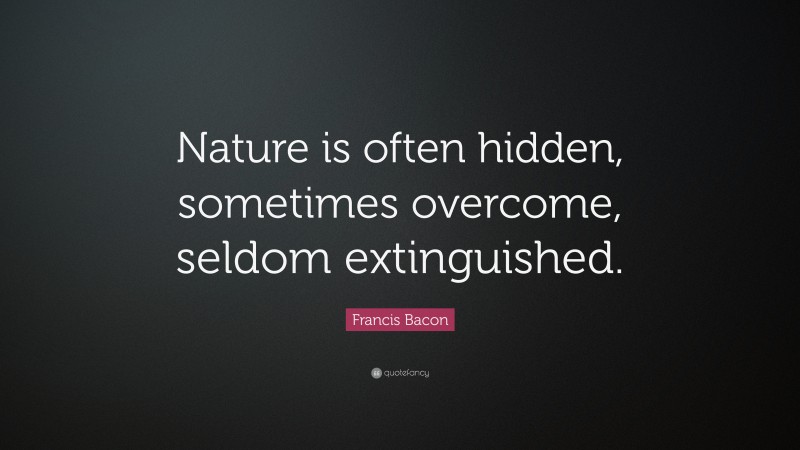 Francis Bacon Quote: “Nature is often hidden, sometimes overcome, seldom extinguished.”