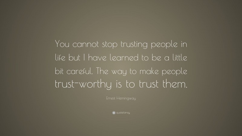 Ernest Hemingway Quote: “You cannot stop trusting people in life but I have learned to be a little bit careful. The way to make people trust-worthy is to trust them.”