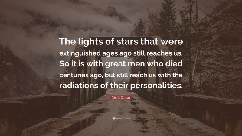 Khalil Gibran Quote: “The lights of stars that were extinguished ages ago still reaches us. So it is with great men who died centuries ago, but still reach us with the radiations of their personalities.”