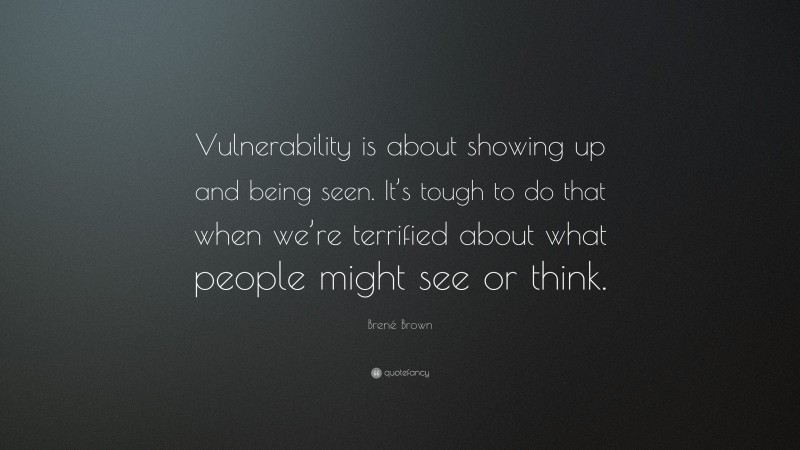 Brené Brown Quote: “Vulnerability is about showing up and being seen. It’s tough to do that when we’re terrified about what people might see or think.”