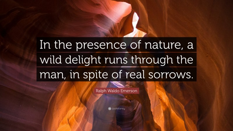 Ralph Waldo Emerson Quote: “In the presence of nature, a wild delight runs through the man, in spite of real sorrows.”