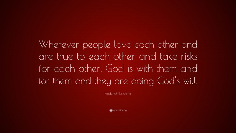 Frederick Buechner Quote: “Wherever people love each other and are true to each other and take risks for each other, God is with them and for them and they are doing God’s will.”