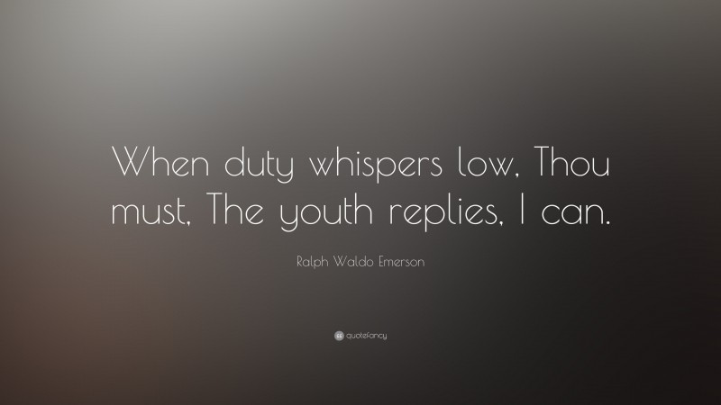 Ralph Waldo Emerson Quote: “When duty whispers low, Thou must, The youth replies, I can.”