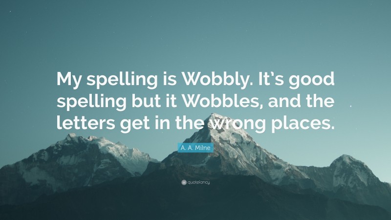 A. A. Milne Quote: “My spelling is Wobbly. It’s good spelling but it Wobbles, and the letters get in the wrong places.”
