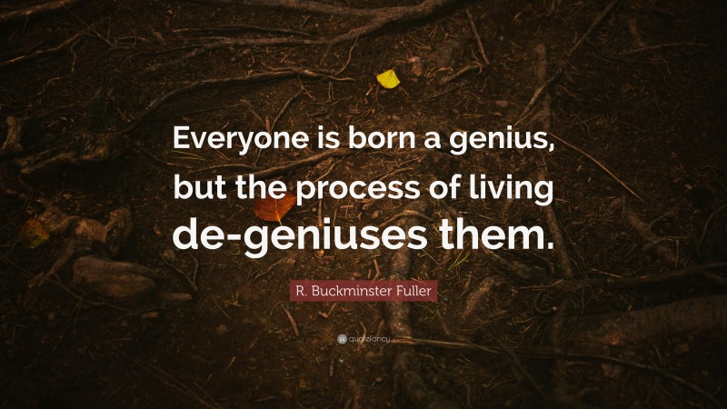 R. Buckminster Fuller Quote: “Everyone is born a genius, but the process of living de-geniuses them.”