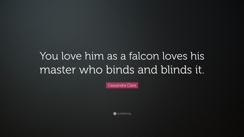 Cassandra Clare Quote: “You love him as a falcon loves his master who binds and blinds it.”