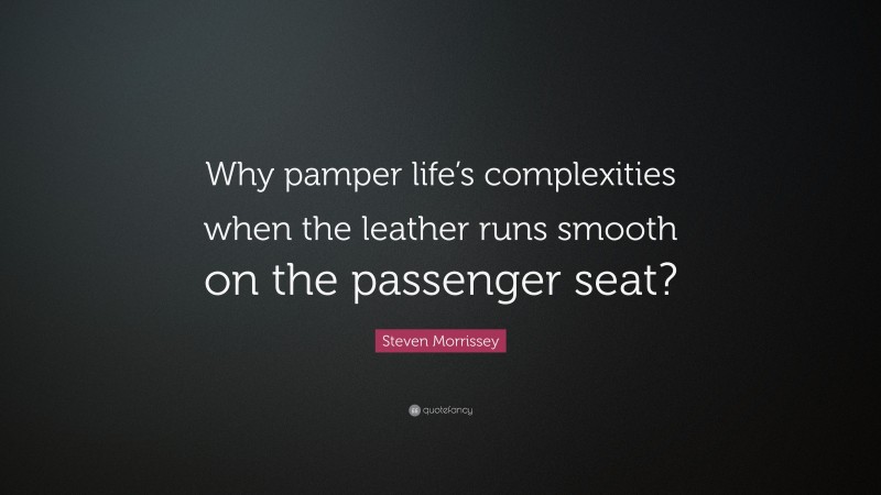 Steven Morrissey Quote: “Why pamper life’s complexities when the leather runs smooth on the passenger seat?”