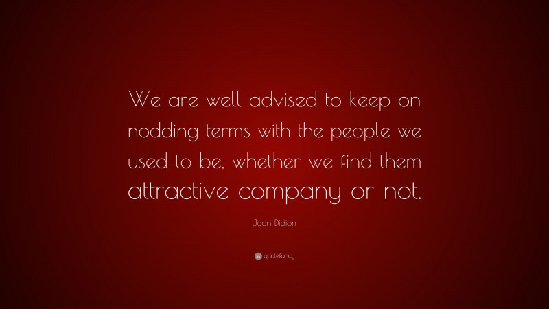 Joan Didion Quote: “We are well advised to keep on nodding terms with the people we used to be, whether we find them attractive company or not.”
