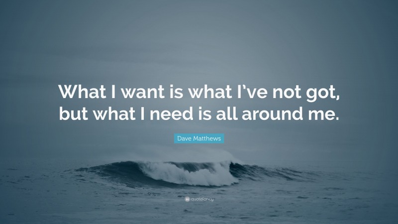 Dave Matthews Quote: “What I want is what I’ve not got, but what I need is all around me.”