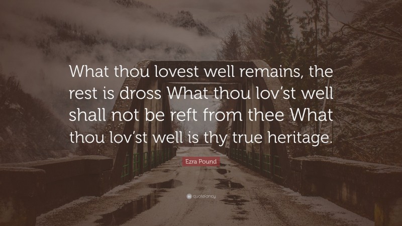 Ezra Pound Quote: “What thou lovest well remains, the rest is dross What thou lov’st well shall not be reft from thee What thou lov’st well is thy true heritage.”
