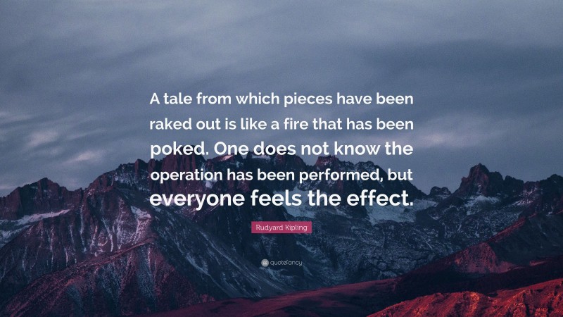 Rudyard Kipling Quote: “A tale from which pieces have been raked out is like a fire that has been poked. One does not know the operation has been performed, but everyone feels the effect.”