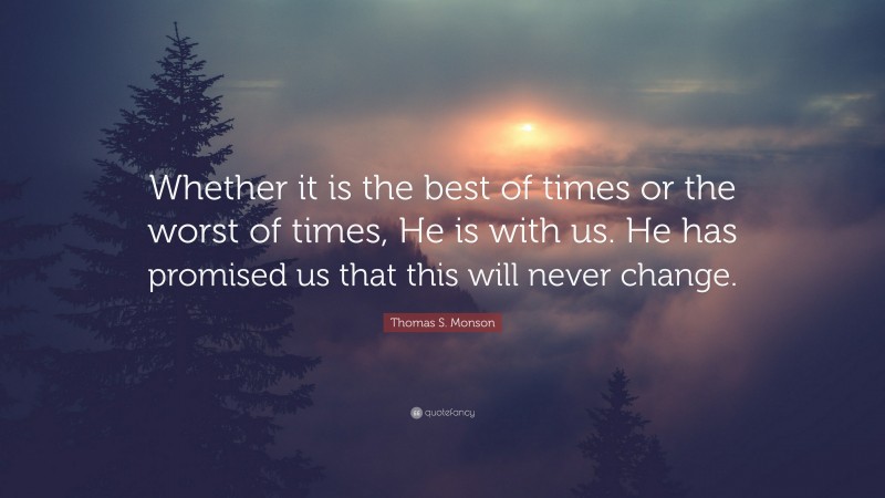 Thomas S. Monson Quote: “Whether it is the best of times or the worst of times, He is with us. He has promised us that this will never change.”