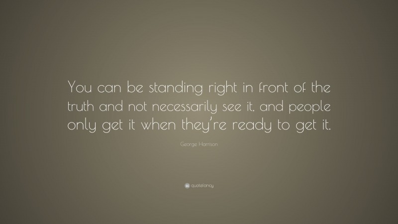 George Harrison Quote: “You can be standing right in front of the truth and not necessarily see it, and people only get it when they’re ready to get it.”
