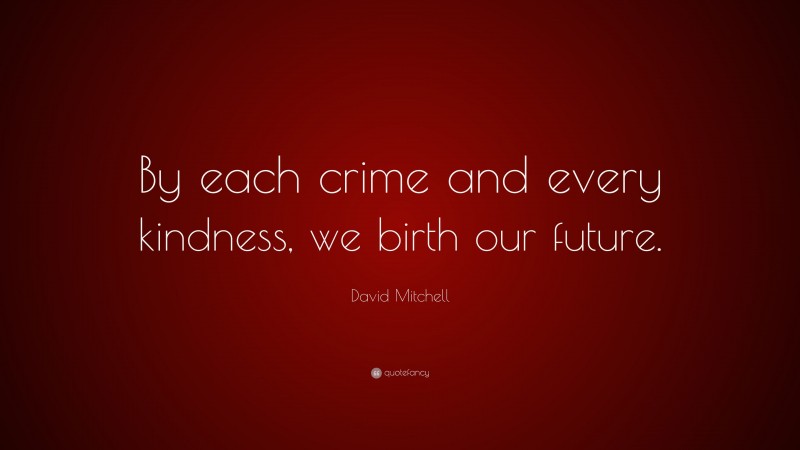 David Mitchell Quote: “By each crime and every kindness, we birth our future.”