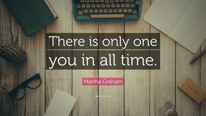 Martha Graham Quote: “There is only one you in all time.”