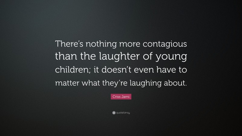 Criss Jami Quote: “There’s nothing more contagious than the laughter of young children; it doesn’t even have to matter what they’re laughing about.”