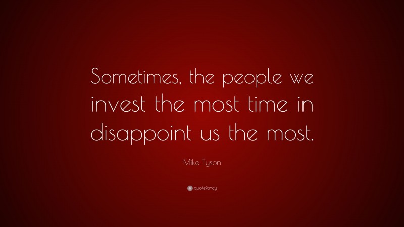 Mike Tyson Quote: “Sometimes, the people we invest the most time in disappoint us the most.”