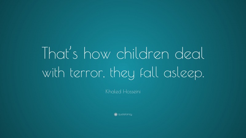 Khaled Hosseini Quote: “That’s how children deal with terror, they fall asleep.”