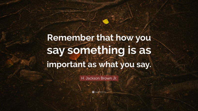 H. Jackson Brown Jr. Quote: “Remember that how you say something is as important as what you say.”