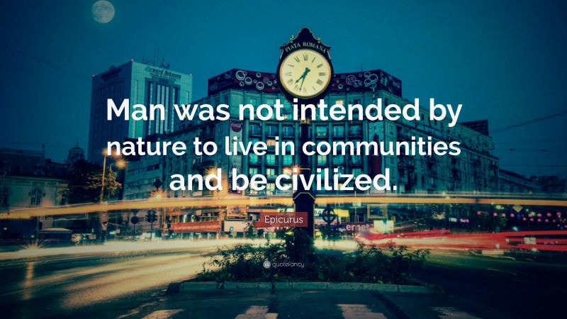 Epicurus Quote: “Man was not intended by nature to live in communities and be civilized.”