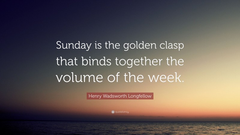 Henry Wadsworth Longfellow Quote: “Sunday is the golden clasp that binds together the volume of the week.”
