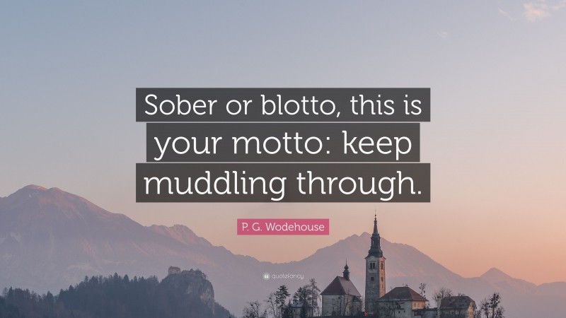 P. G. Wodehouse Quote: “Sober or blotto, this is your motto: keep muddling through.”