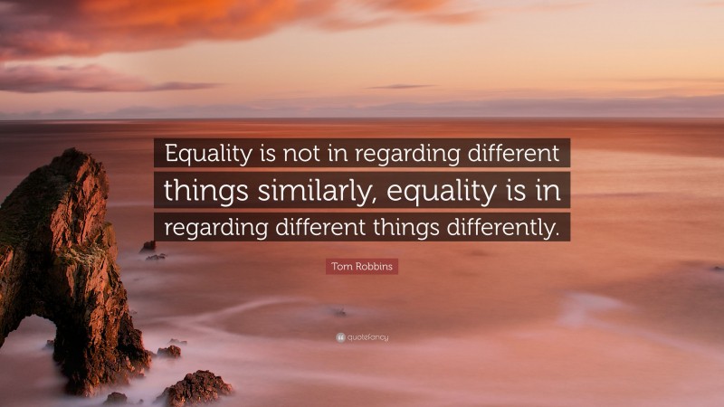 Tom Robbins Quote: “Equality is not in regarding different things similarly, equality is in regarding different things differently.”