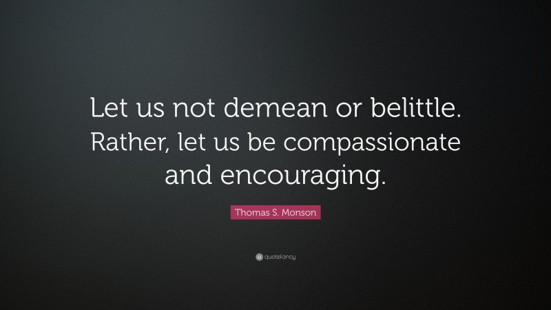 Thomas S. Monson Quote: “Let us not demean or belittle. Rather, let us be compassionate and encouraging.”