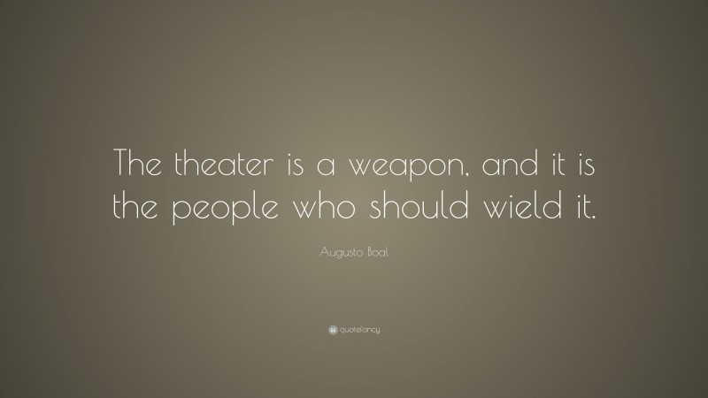 Augusto Boal Quote: “The theater is a weapon, and it is the people who should wield it.”