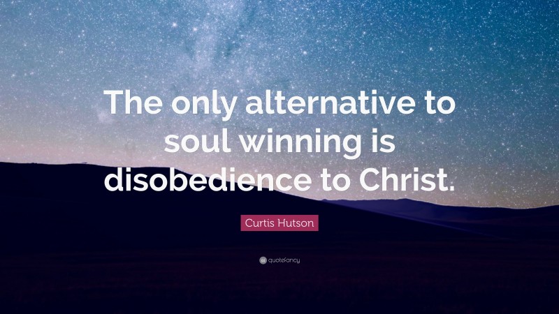 Curtis Hutson Quote: “The only alternative to soul winning is disobedience to Christ.”