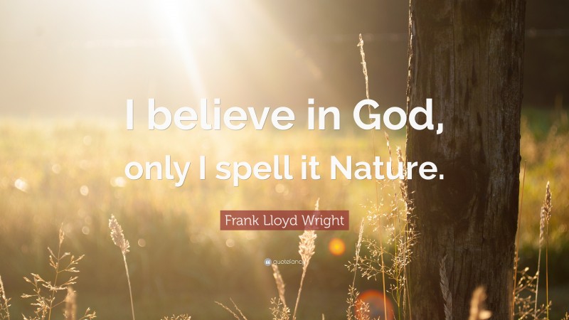 Frank Lloyd Wright Quote: “I believe in God, only I spell it Nature.”