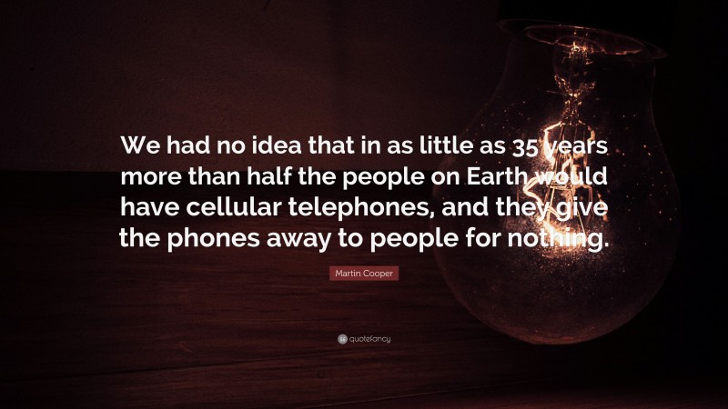 Martin Cooper Quote: “We had no idea that in as little as 35 years more than half the people on Earth would have cellular telephones, and they give the phones away to people for nothing.”
