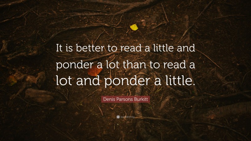 Denis Parsons Burkitt Quote: “It is better to read a little and ponder a lot than to read a lot and ponder a little.”