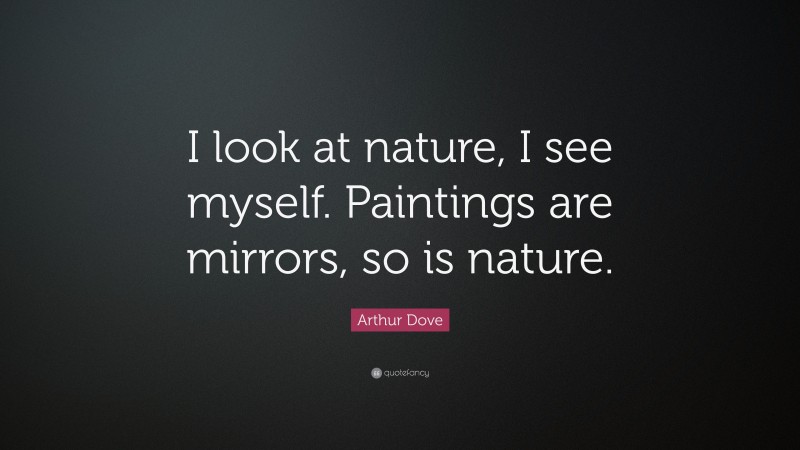 Arthur Dove Quote: “I look at nature, I see myself. Paintings are mirrors, so is nature.”