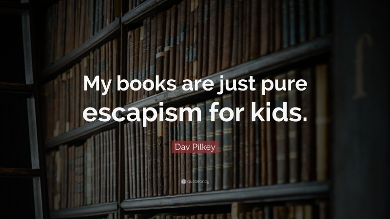 Dav Pilkey Quote: “My books are just pure escapism for kids.”