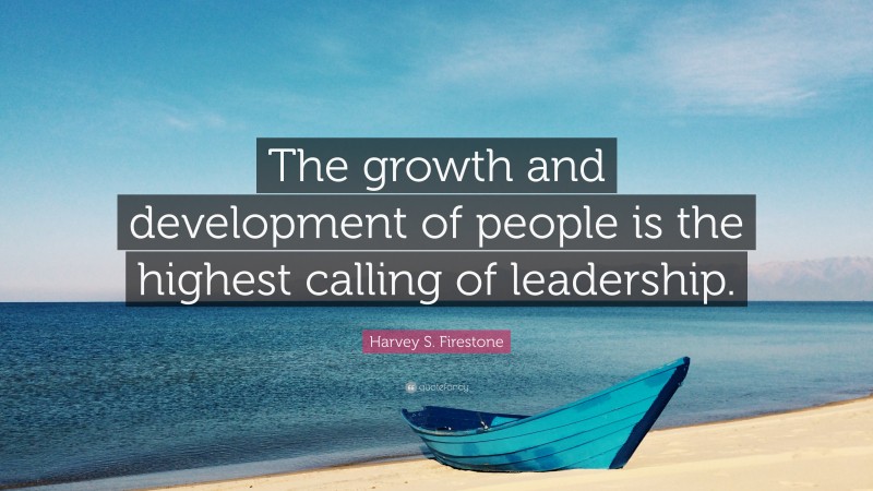 Harvey S. Firestone Quote: “The growth and development of people is the highest calling of leadership.”