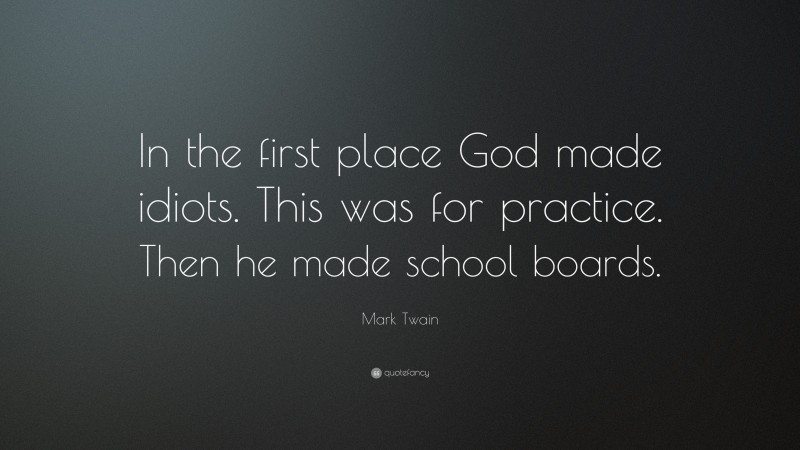 Mark Twain Quote: “In the first place God made idiots. This was for practice. Then he made school boards.”