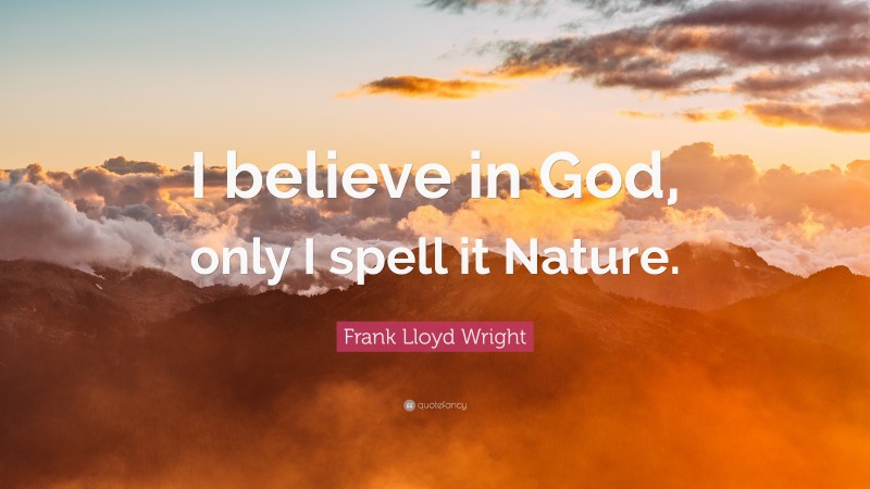 Frank Lloyd Wright Quote: “I believe in God, only I spell it Nature.”