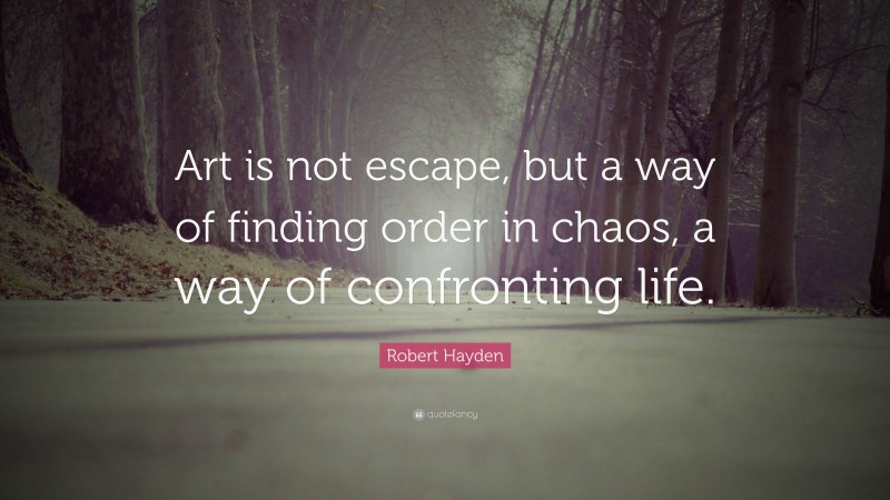 Robert Hayden Quote: “Art is not escape, but a way of finding order in chaos, a way of confronting life.”