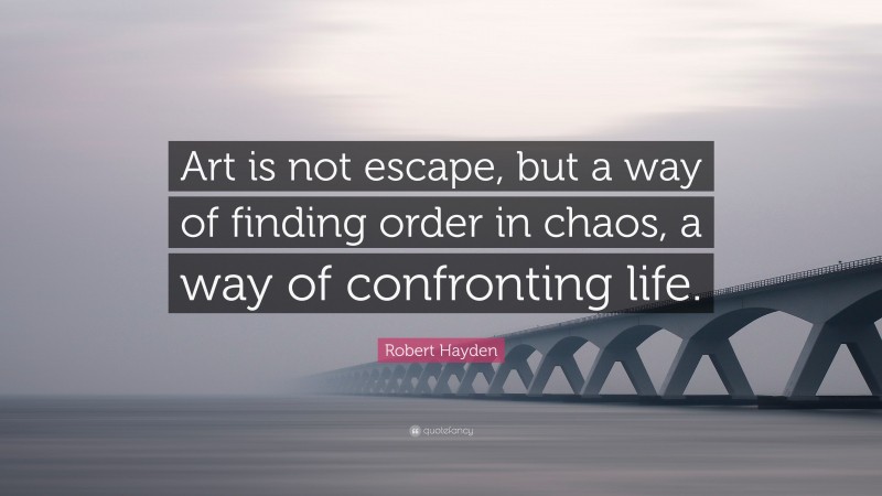 Robert Hayden Quote: “Art is not escape, but a way of finding order in chaos, a way of confronting life.”