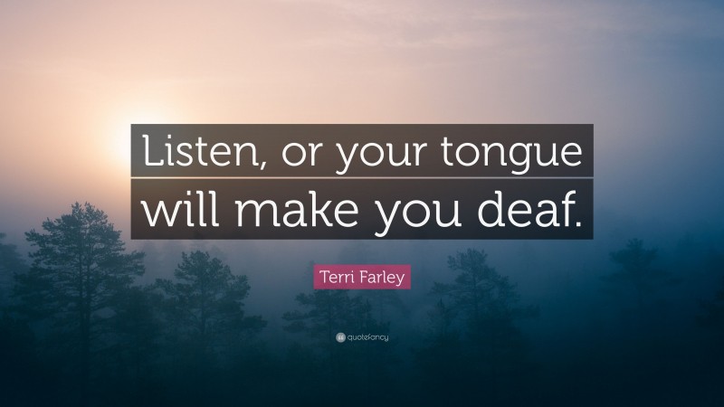 Terri Farley Quote: “Listen, or your tongue will make you deaf.”