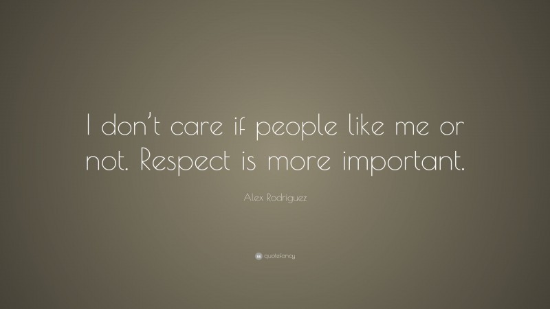 Alex Rodriguez Quote: “I don’t care if people like me or not. Respect is more important.”
