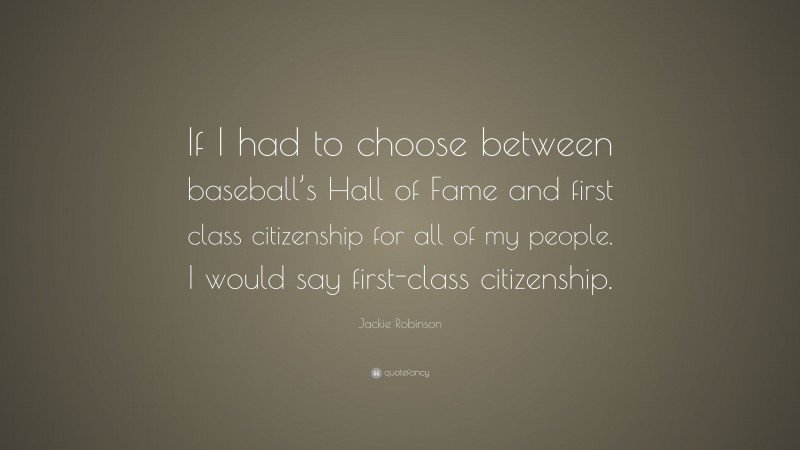 Jackie Robinson Quote: “If I had to choose between baseball’s Hall of Fame and first class citizenship for all of my people. I would say first-class citizenship.”