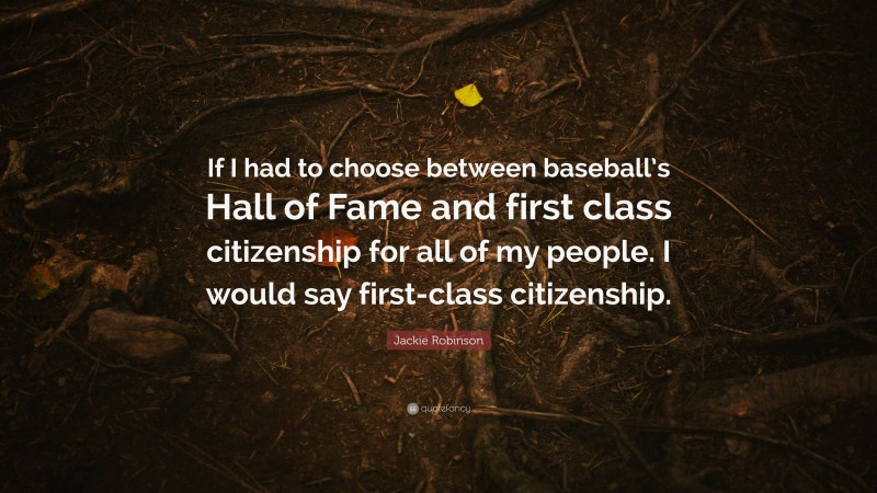 Jackie Robinson Quote: “If I had to choose between baseball’s Hall of Fame and first class citizenship for all of my people. I would say first-class citizenship.”