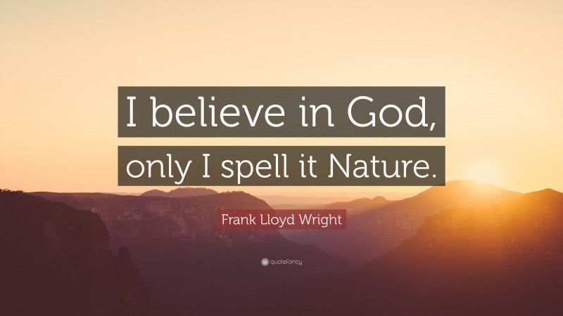 Frank Lloyd Wright Quote: “I believe in God, only I spell it Nature.”