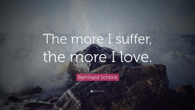 Bernhard Schlink Quote: “The more I suffer, the more I love.”