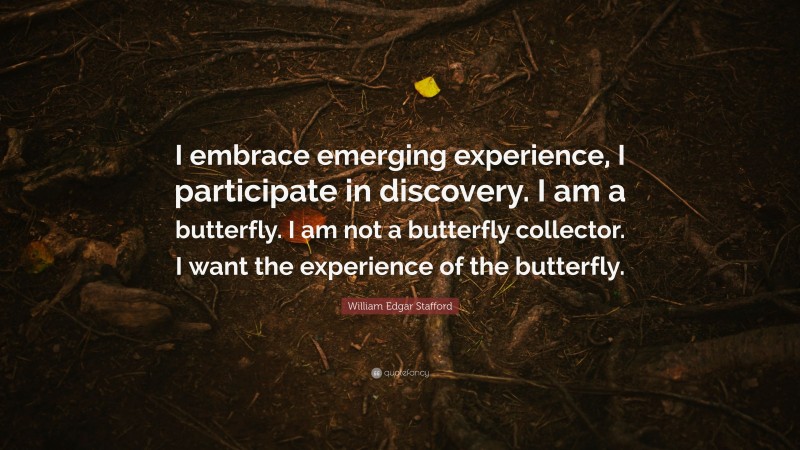 William Edgar Stafford Quote: “I embrace emerging experience, I participate in discovery. I am a butterfly. I am not a butterfly collector. I want the experience of the butterfly.”