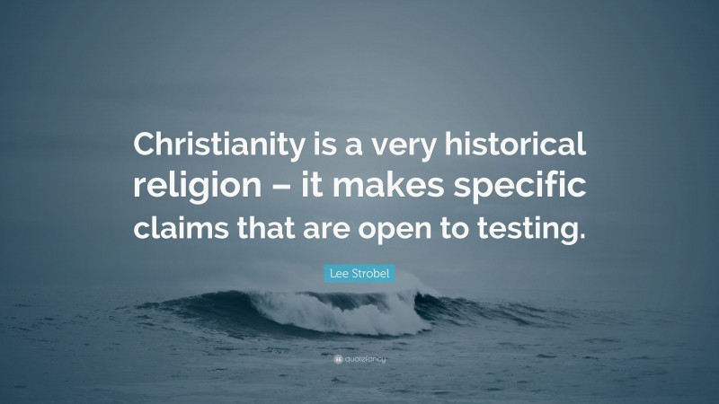 Lee Strobel Quote: “Christianity is a very historical religion – it makes specific claims that are open to testing.”