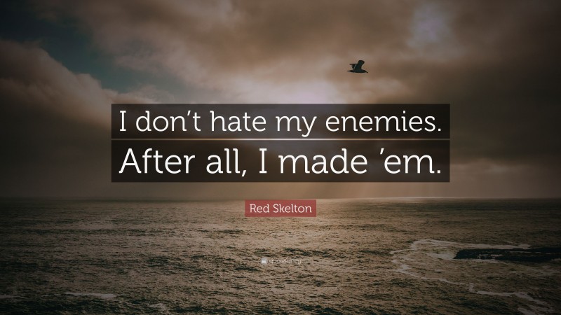 Red Skelton Quote: “I don’t hate my enemies. After all, I made ’em.”