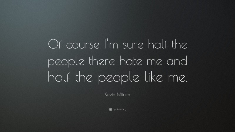 Kevin Mitnick Quote: “Of course I’m sure half the people there hate me and half the people like me.”